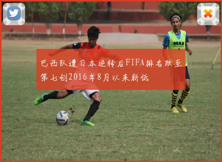 巴西队遭日本逆转后FIFA排名跌至第七创2016年8月以来新低