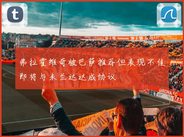 弗拉霍维奇被巴萨推荐但表现不佳即将与米兰达达成协议
