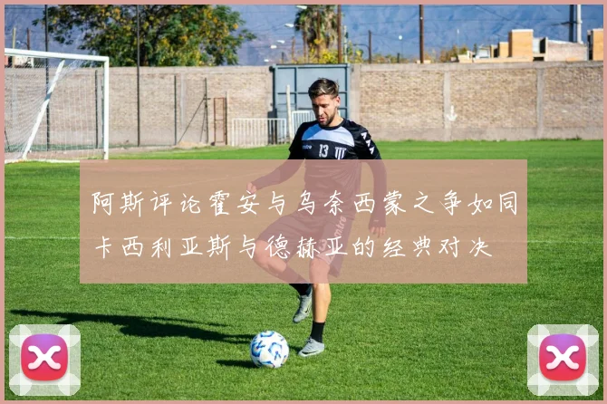 阿斯评论霍安与乌奈西蒙之争如同卡西利亚斯与德赫亚的经典对决