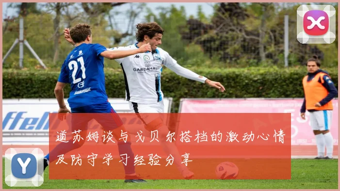 道苏姆谈与戈贝尔搭档的激动心情及防守学习经验分享