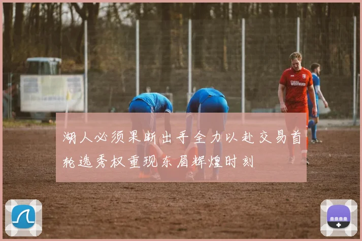 湖人必须果断出手全力以赴交易首轮选秀权重现东眉辉煌时刻