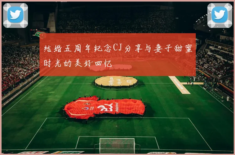 结婚五周年纪念CJ分享与妻子甜蜜时光的美好回忆