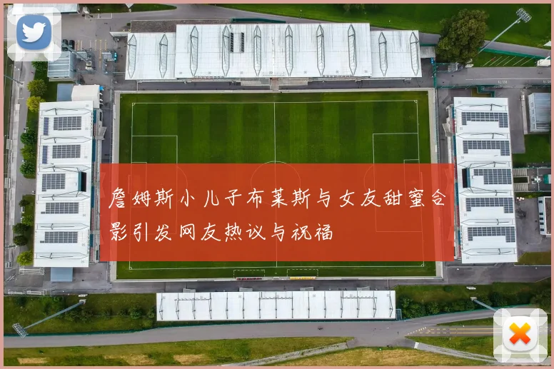 詹姆斯小儿子布莱斯与女友甜蜜合影引发网友热议与祝福