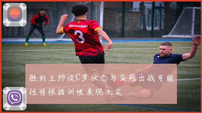 胜利主帅谈C罗状态与亚冠出战可能性将根据训练表现决定