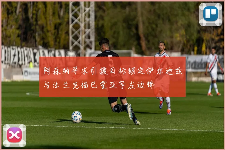 阿森纳寻求引援目标锁定伊尔迪兹与法兰克福巴霍亚等左边锋