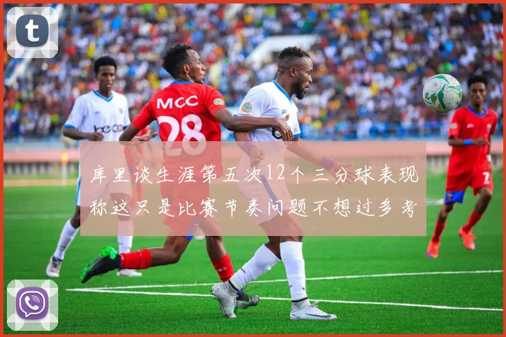 库里谈生涯第五次12个三分球表现称这只是比赛节奏问题不想过多考虑