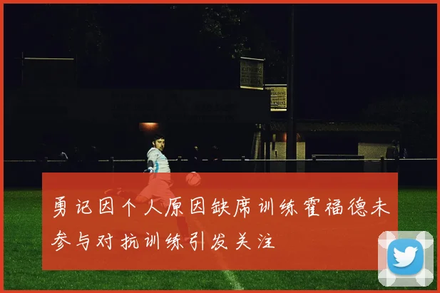勇记因个人原因缺席训练霍福德未参与对抗训练引发关注