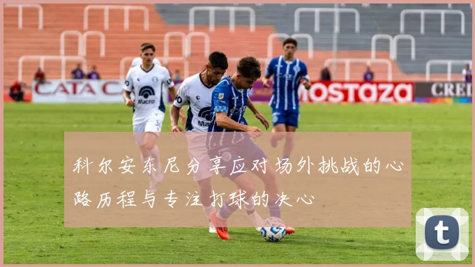 科尔安东尼分享应对场外挑战的心路历程与专注打球的决心