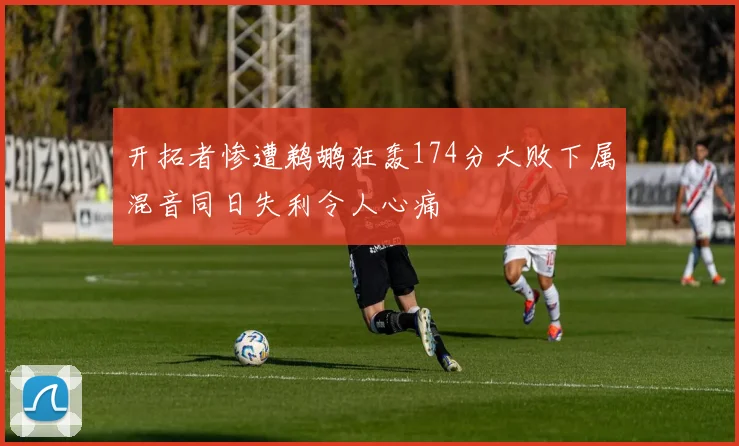 开拓者惨遭鹈鹕狂轰174分大败下属混音同日失利令人心痛