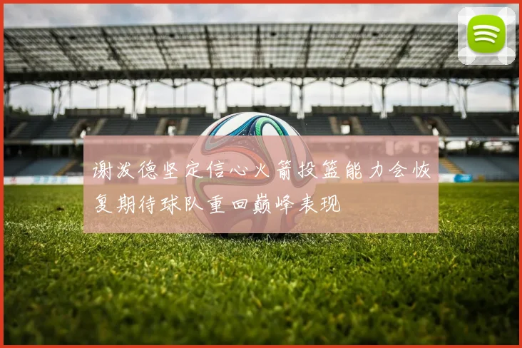 谢泼德坚定信心火箭投篮能力会恢复期待球队重回巅峰表现