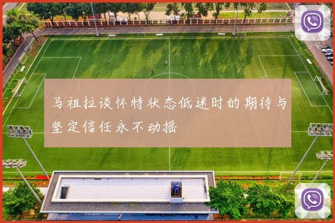 马祖拉谈怀特状态低迷时的期待与坚定信任永不动摇