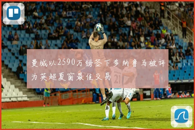 曼城以2590万镑签下多纳鲁马被评为英超夏窗最佳交易