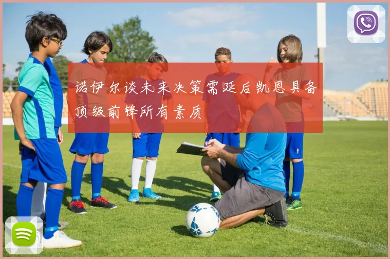 诺伊尔谈未来决策需延后凯恩具备顶级前锋所有素质