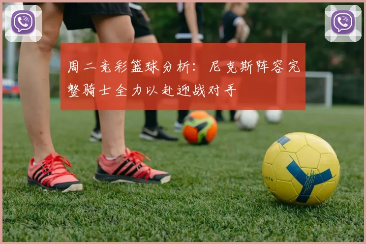 周二竞彩篮球分析：尼克斯阵容完整骑士全力以赴迎战对手