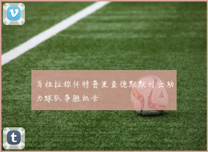 马祖拉称怀特普里查德默默付出助力球队争胜机会