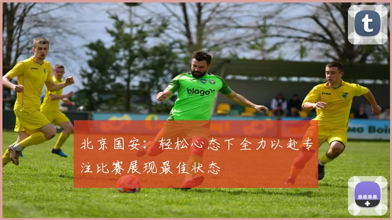 北京国安：轻松心态下全力以赴专注比赛展现最佳状态