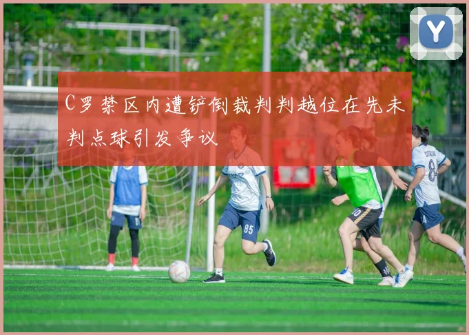 C罗禁区内遭铲倒裁判判越位在先未判点球引发争议