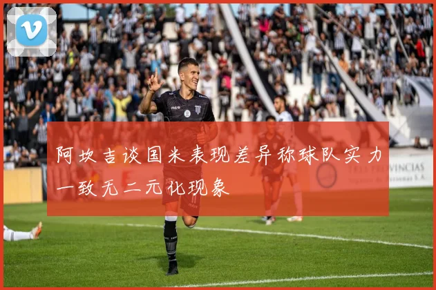 阿坎吉谈国米表现差异称球队实力一致无二元化现象