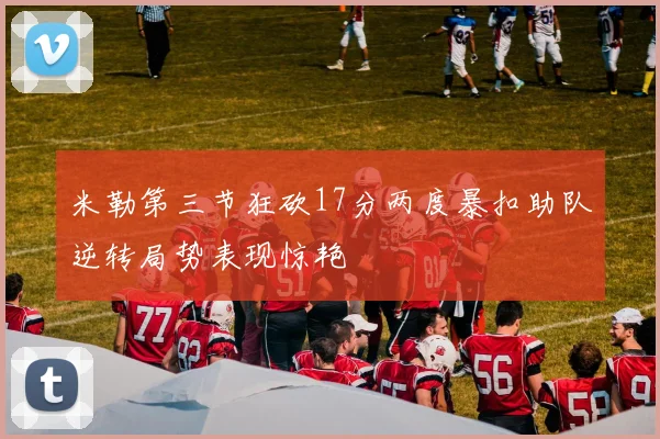 米勒第三节狂砍17分两度暴扣助队逆转局势表现惊艳