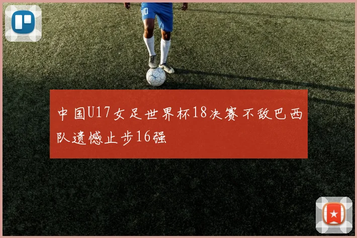 中国U17女足世界杯18决赛不敌巴西队遗憾止步16强