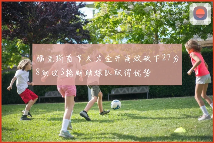 福克斯首节火力全开高效砍下27分8助攻3抢断助球队取得优势