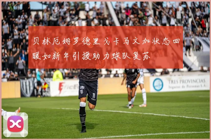 贝林厄姆罗德里戈卡马文加状态回暖如新年引援助力球队复苏