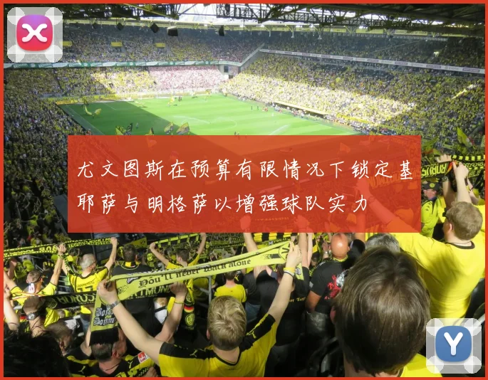 尤文图斯在预算有限情况下锁定基耶萨与明格萨以增强球队实力