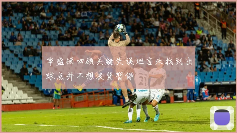 华盛顿回顾关键失误坦言未找到出球点并不想浪费暂停