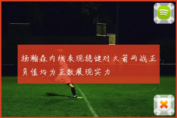 杨瀚森内线表现稳健对火箭两战正负值均为正数展现实力