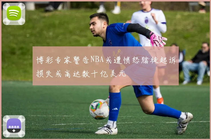 博彩专家警告NBA或遭愤怒赌徒起诉损失或高达数十亿美元