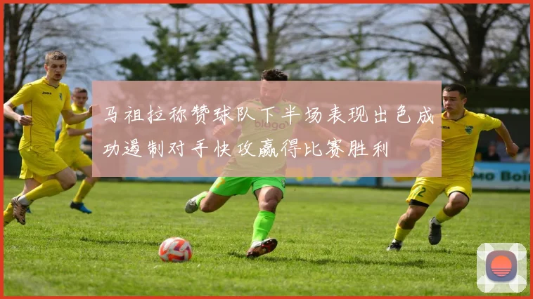 马祖拉称赞球队下半场表现出色成功遏制对手快攻赢得比赛胜利