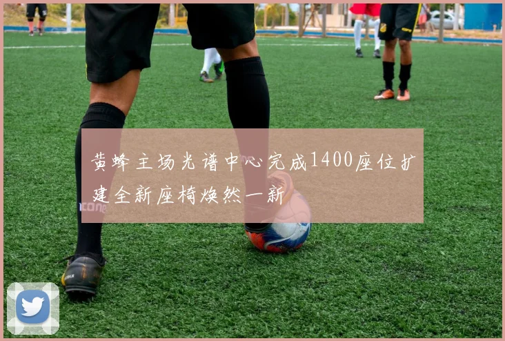 黄蜂主场光谱中心完成1400座位扩建全新座椅焕然一新
