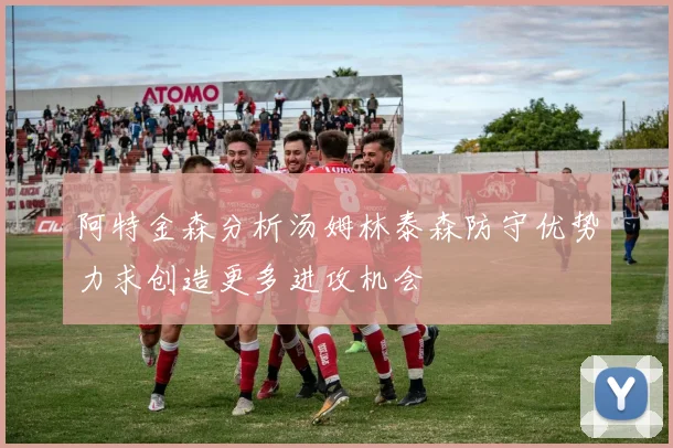 阿特金森分析汤姆林泰森防守优势力求创造更多进攻机会
