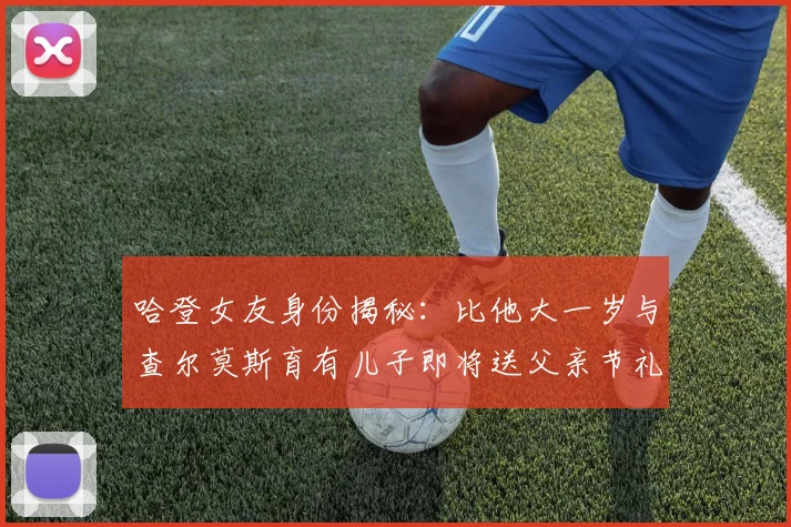 哈登女友身份揭秘：比他大一岁与查尔莫斯育有儿子即将送父亲节礼物