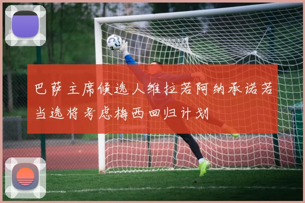 巴萨主席候选人维拉若阿纳承诺若当选将考虑梅西回归计划