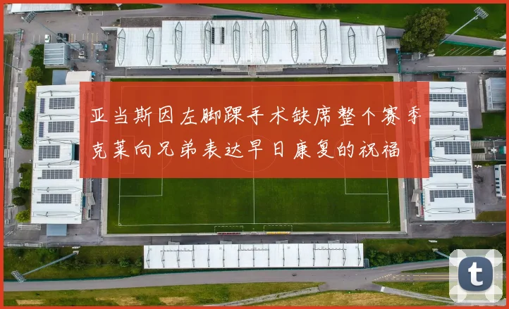 亚当斯因左脚踝手术缺席整个赛季克莱向兄弟表达早日康复的祝福