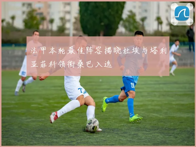 法甲本轮最佳阵容揭晓杜埃与塔利亚菲科领衔桑巴入选