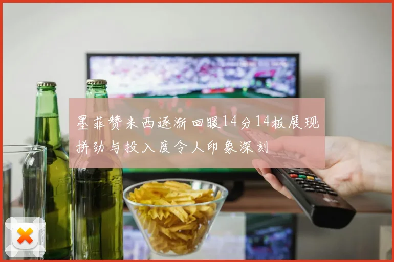 墨菲赞米西逐渐回暖14分14板展现拼劲与投入度令人印象深刻