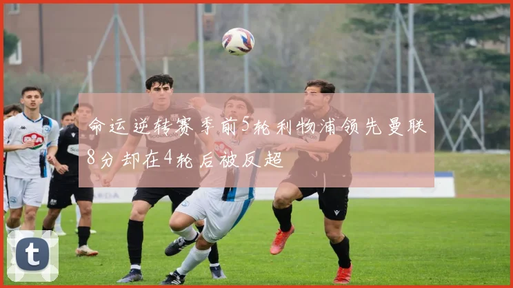 命运逆转赛季前5轮利物浦领先曼联8分却在4轮后被反超