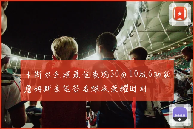 卡斯尔生涯最佳表现30分10板6助获詹姆斯亲笔签名球衣荣耀时刻