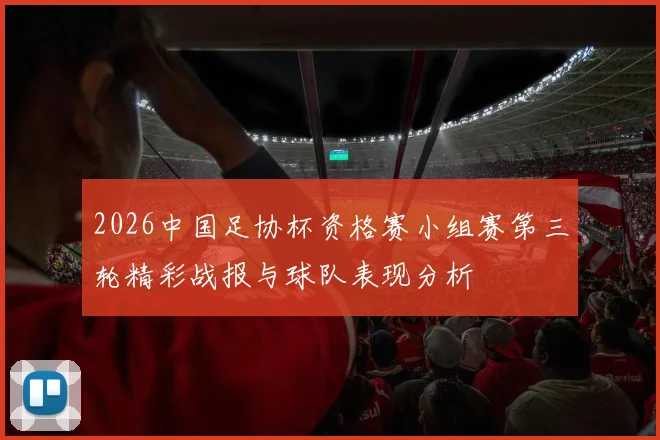 2026中国足协杯资格赛小组赛第三轮精彩战报与球队表现分析