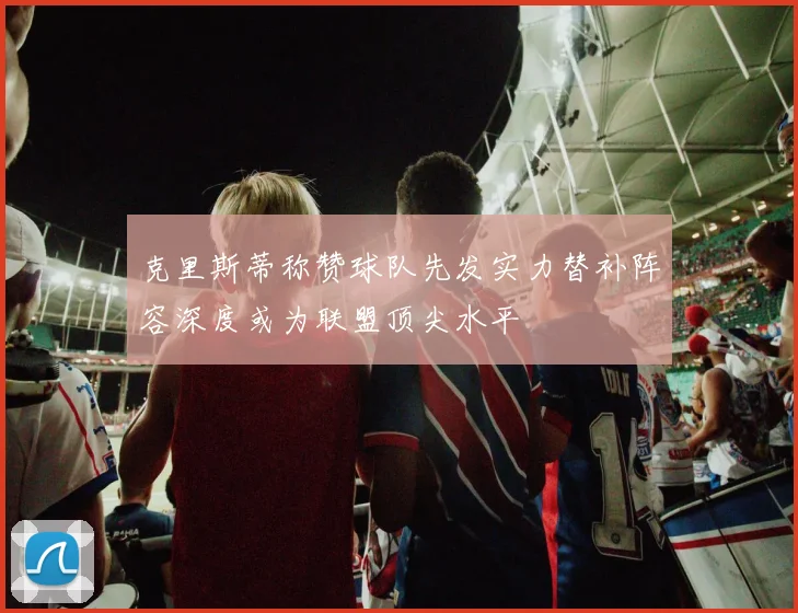 克里斯蒂称赞球队先发实力替补阵容深度或为联盟顶尖水平