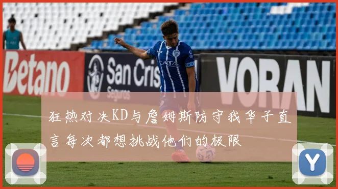 狂热对决KD与詹姆斯防守我华子直言每次都想挑战他们的极限