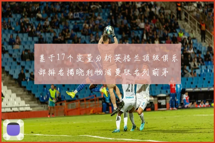 基于17个变量分析英格兰顶级俱乐部排名揭晓利物浦曼联名列前茅