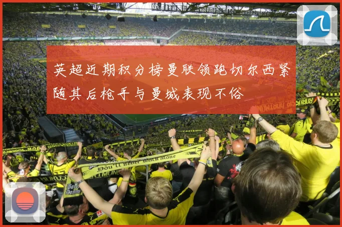 英超近期积分榜曼联领跑切尔西紧随其后枪手与曼城表现不俗