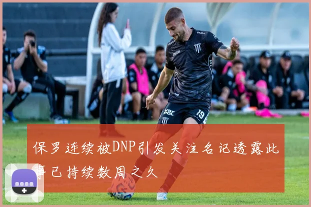 保罗连续被DNP引发关注名记透露此事已持续数周之久
