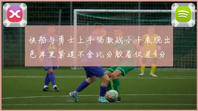 快船与勇士上半场激战小卡表现出色库里紧追不舍比分胶着仅差4分