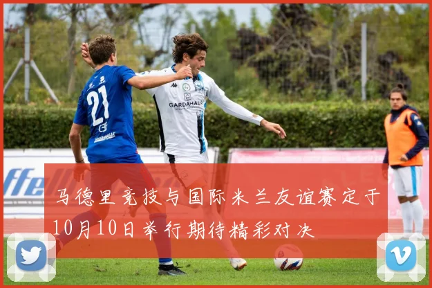 马德里竞技与国际米兰友谊赛定于10月10日举行期待精彩对决