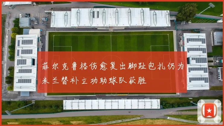 菲尔克鲁格伤愈复出脚趾包扎仍为米兰替补立功助球队获胜