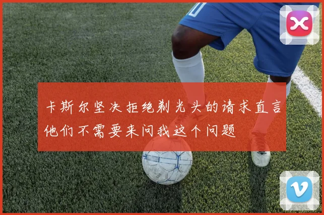 卡斯尔坚决拒绝剃光头的请求直言他们不需要来问我这个问题